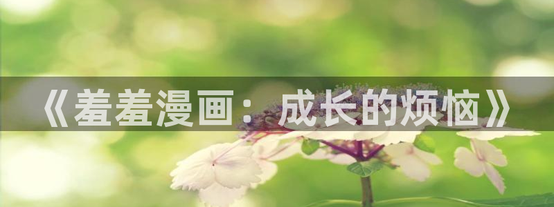 age漫画网：《羞羞漫画：成长的烦恼》