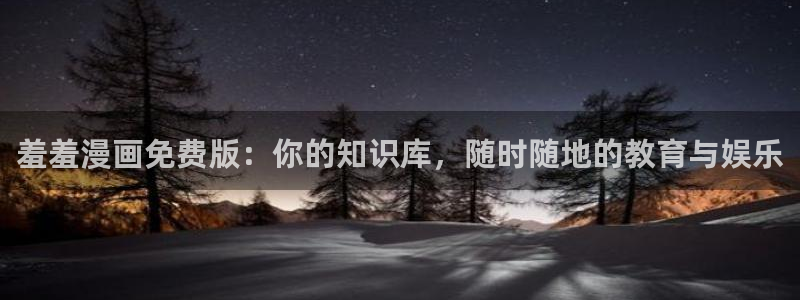 樱花动漫网上看：羞羞漫画免费版：你的知识库，随时随地的教育与娱乐