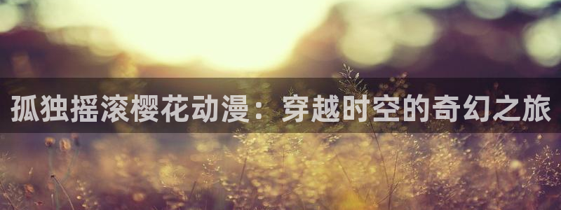 樱花动漫下载：孤独摇滚樱花动漫：穿越时空的奇幻之旅
